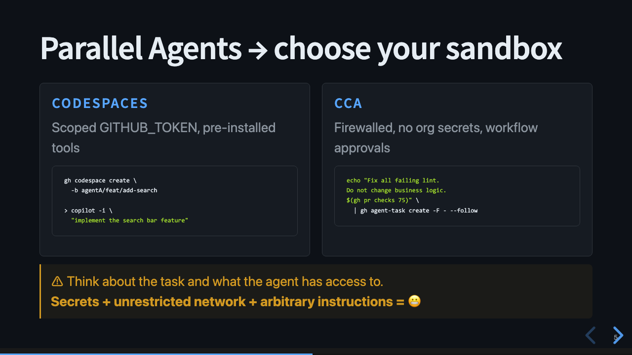 Slide: Parallel Agents, choose your sandbox. Two columns comparing Codespaces (scoped GITHUB_TOKEN, pre-installed tools) and CCA (firewalled, no org secrets, workflow approvals). Each column has a code example. A warning box at the bottom reads: think about the task and what the agent has access to. Secrets plus unrestricted network plus arbitrary instructions equals a worried face.