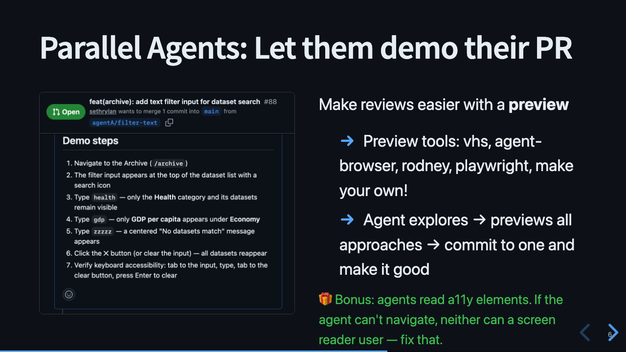 Slide: Parallel Agents, let them demo their PR. Left side shows a diagram of agent demo steps. Right side has two bullet points: preview tools include vhs, agent-browser, rodney, playwright, and make your own. Agent explores, previews all approaches, commit to one and make it good. A green note reads: bonus, agents read accessibility elements, if the agent can&rsquo;t navigate neither can a screen reader user, fix that.